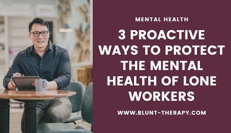 3 Proactive Ways To Protect the Mental Health of Lone Workers