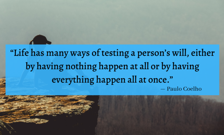 “Life has many ways of testing a person’s will, either by having nothing happen at all or by having everything happen all at once.” - Paulo Coelho