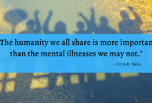 "The humanity we all share is more important than the mental illnesses we may not." - Elyn R. Saks