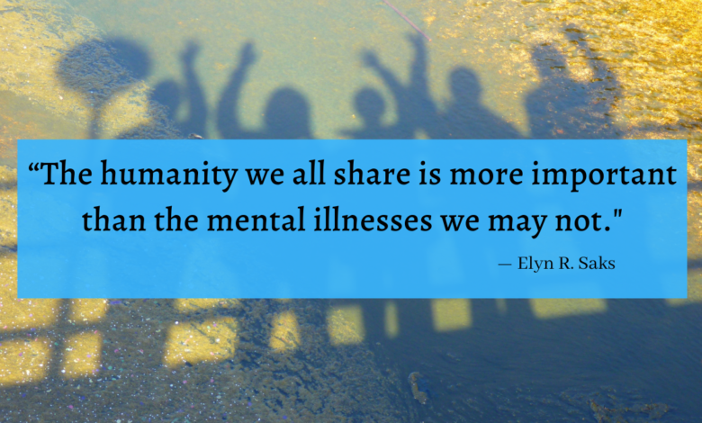 "The humanity we all share is more important than the mental illnesses we may not." - Elyn R. Saks