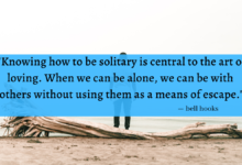 "Knowing how to be solitary is central to the art of loving. When we can be alone, we can be with others without using the as a means of escape." - bell hooks