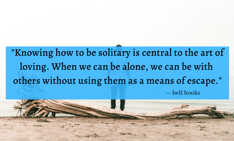 "Knowing how to be solitary is central to the art of loving. When we can be alone, we can be with others without using the as a means of escape." - bell hooks