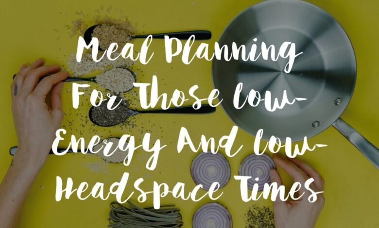 Meal Planning For Those Low Energy And Low Headspace Times