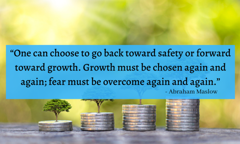 "One can choose to go back toward safety or forward toward growth. Growth must be chosen again and again; fear must be overcome again and again." - Abraham Maslow